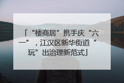 “楼商居”携手庆“六一”，江汉区新华街道“玩”出治理新范式