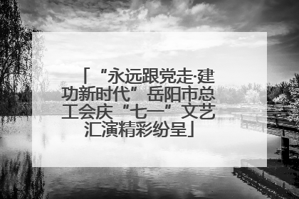 “永远跟党走·建功新时代”岳阳市总工会庆“七一”文艺汇演精彩纷呈