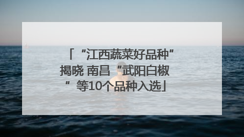 “江西蔬菜好品种”揭晓 南昌“武阳白椒”等10个品种入选