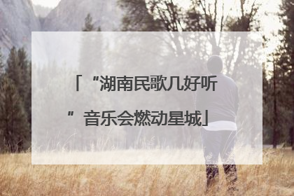 “湖南民歌几好听”音乐会燃动星城