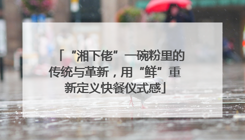 “湘下佬”一碗粉里的传统与革新，用“鲜”重新定义快餐仪式感