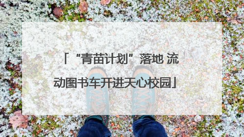 “青苗计划”落地 流动图书车开进天心校园