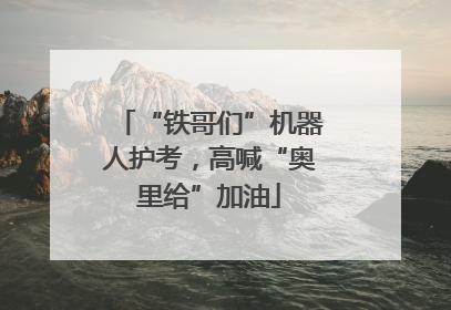 “铁哥们”机器人护考，高喊“奥里给”加油