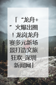 “龙舟+”火爆出圈！龙岗龙舟赛多元新场景打造文旅狂欢_深圳新闻网