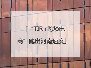 “TIR+跨境电商”跑出河南速度