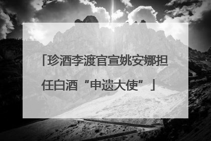 珍酒李渡官宣姚安娜担任白酒“申遗大使”