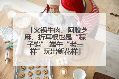 火锅牛肉、阿胶芝麻、折耳根也是“粽子馅” 端午“老三样”玩出新花样