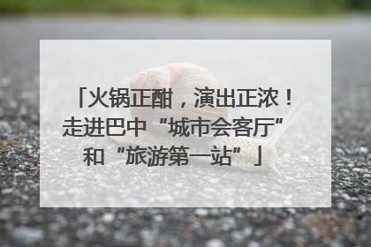 火锅正酣，演出正浓！走进巴中“城市会客厅”和“旅游第一站”