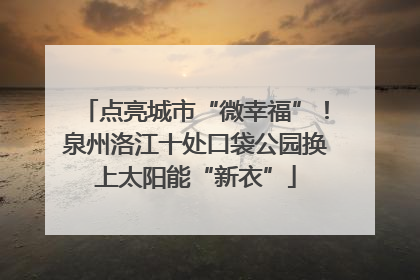 点亮城市“微幸福”！泉州洛江十处口袋公园换上太阳能“新衣”