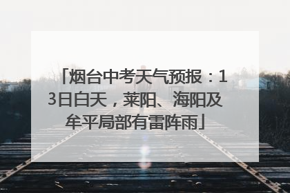 烟台中考天气预报：13日白天，莱阳、海阳及牟平局部有雷阵雨