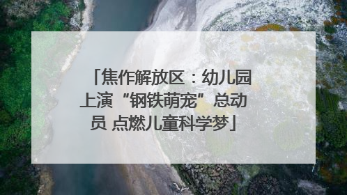 焦作解放区：幼儿园上演“钢铁萌宠”总动员 点燃儿童科学梦