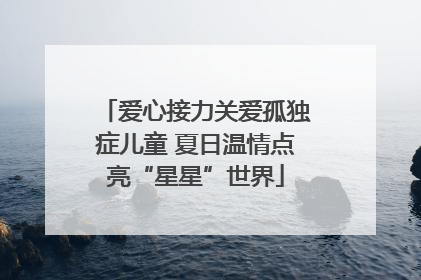 爱心接力关爱孤独症儿童 夏日温情点亮“星星”世界
