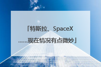 特斯拉、SpaceX……现在情况有点微妙