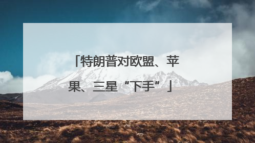 特朗普对欧盟、苹果、三星“下手”