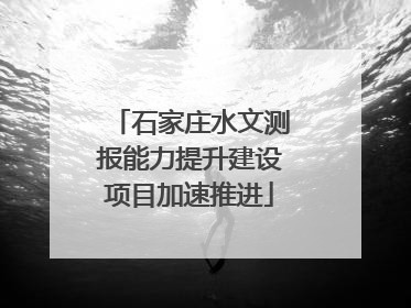 石家庄水文测报能力提升建设项目加速推进