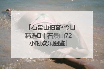 石景山拍客•今日精选⑲｜石景山72小时欢乐图鉴