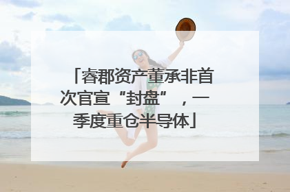 睿郡资产董承非首次官宣“封盘”，一季度重仓半导体