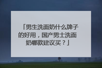 男生洗面奶什么牌子的好用，国产男士洗面奶哪款建议买？