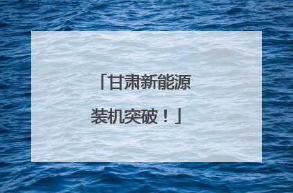 甘肃新能源装机突破！