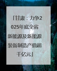 甘肃：力争2025年底全省新能源及新能源装备制造产值超千亿元