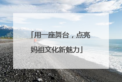 用一座舞台，点亮妈祖文化新魅力
