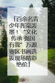 百余名青少年挥毫泼墨！“文化传承 强国有我”万源赛区书画选拔现场精彩绝伦