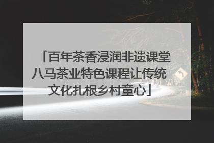 百年茶香浸润非遗课堂八马茶业特色课程让传统文化扎根乡村童心