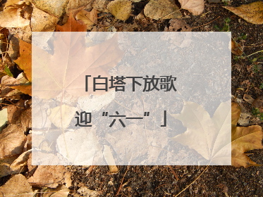 白塔下放歌迎“六一”