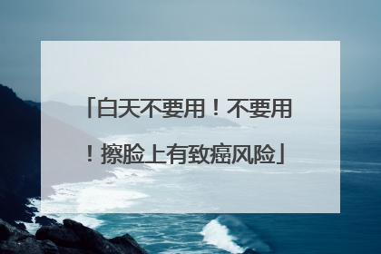 白天不要用！不要用！擦脸上有致癌风险