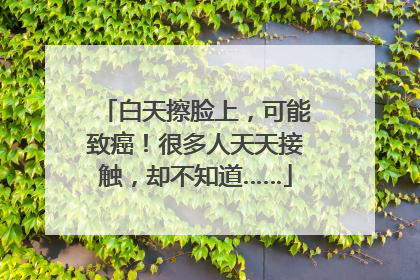 白天擦脸上，可能致癌！很多人天天接触，却不知道……