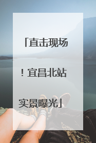 直击现场！宜昌北站实景曝光