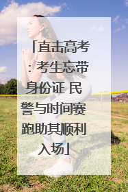直击高考：考生忘带身份证 民警与时间赛跑助其顺利入场