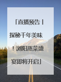 直播预告丨探秘千年美味！浏阳蒸菜盛宴即将开启
