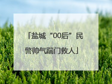 盐城“00后”民警帅气踹门救人