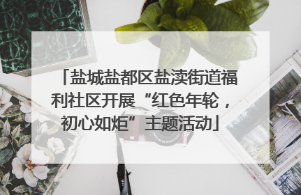 盐城盐都区盐渎街道福利社区开展“红色年轮，初心如炬”主题活动
