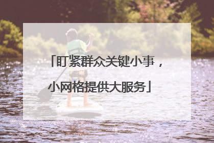 盯紧群众关键小事，小网格提供大服务