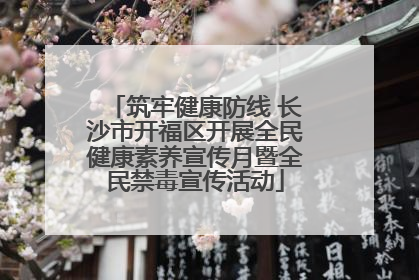 筑牢健康防线 长沙市开福区开展全民健康素养宣传月暨全民禁毒宣传活动