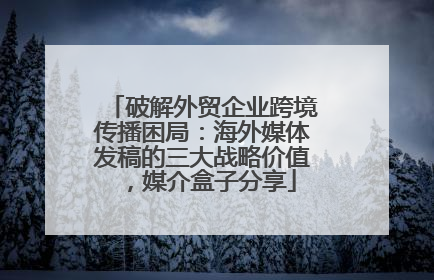 破解外贸企业跨境传播困局：海外媒体发稿的三大战略价值，媒介盒子分享