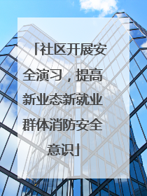 社区开展安全演习，提高新业态新就业群体消防安全意识