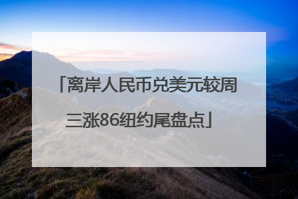 离岸人民币兑美元较周三涨86纽约尾盘点