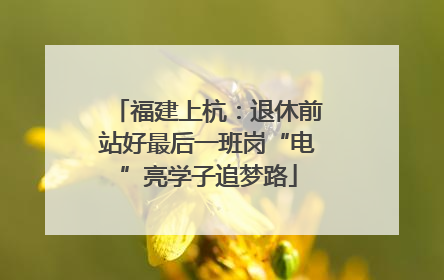 福建上杭：退休前站好最后一班岗“电”亮学子追梦路