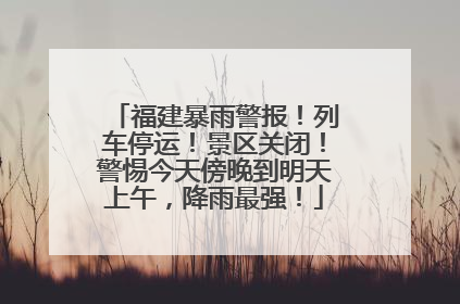 福建暴雨警报！列车停运！景区关闭！警惕今天傍晚到明天上午，降雨最强！