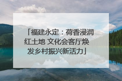 福建永定：荷香浸润红土地 文化会客厅焕发乡村振兴新活力