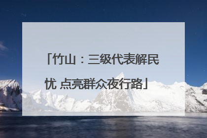 竹山：三级代表解民忧 点亮群众夜行路