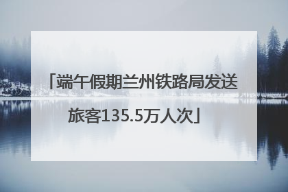 端午假期兰州铁路局发送旅客135.5万人次