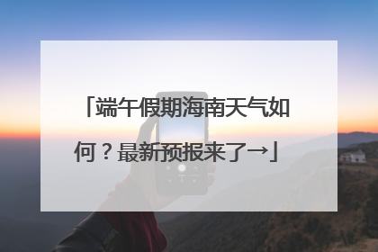 端午假期海南天气如何？最新预报来了→