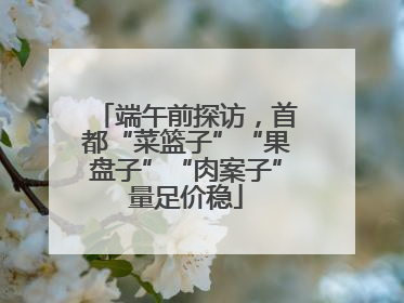 端午前探访，首都“菜篮子”“果盘子”“肉案子”量足价稳