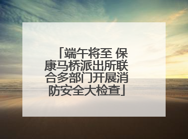 端午将至 保康马桥派出所联合多部门开展消防安全大检查