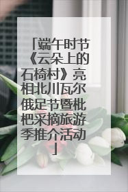 端午时节《云朵上的石椅村》亮相北川瓦尔俄足节暨枇杷采摘旅游季推介活动