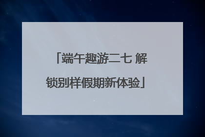 端午趣游二七 解锁别样假期新体验